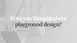 Haveyouthoughtabout
playgrounddesign?
 