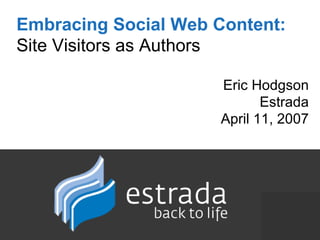Embracing Social Web Content:   Site Visitors as Authors Eric Hodgson Estrada April 11, 2007 