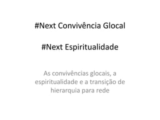 #Next Convivência Glocal
#Next Espiritualidade
As convivências glocais, a
espiritualidade e a transição de
hierarquia para rede

 