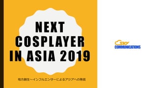 NEXT
COSPLAYER
IN ASIA 2019
地方創生〜インフルエンサーによるアジアへの発信
 