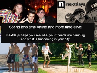 Spend less time online and more time alive!

Nextdays helps you see what your friends are planning
         and what is happening in your city.
 