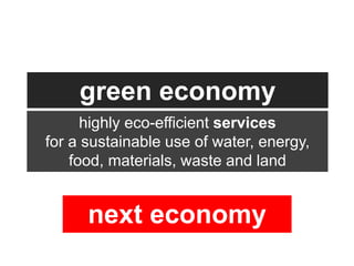 green economy
      highly eco-efficient services
for a sustainable use of water, energy,
    food, materials, waste and land


      next economy
 