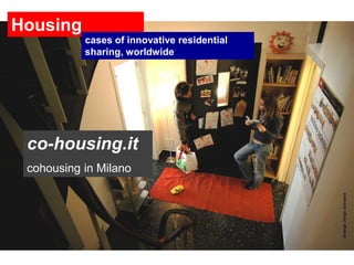 shared rooms
Housing
New Community Housing is characterised in the lodging market by a common place and people organising a certain level of collective
housing to support sharing, mutual help or collective projects
                            cases of innovative residential
                            sharing, worldwide




     co-housing.it
     cohousing in Milano
 