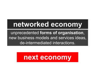 networked economy
 unprecedented forms of organisation,
new business models and services ideas,
     de-intermediated interactions.


       next economy
 