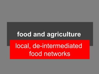 food and agriculture
local, de-intermediated
     food networks
 