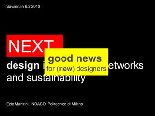 Savannah 6.2.2010




NEXT
         good news
design in the age of networks
        for (new) designers
and sustainability

Ezio Manzini, INDACO, Politecnico di Milano
 