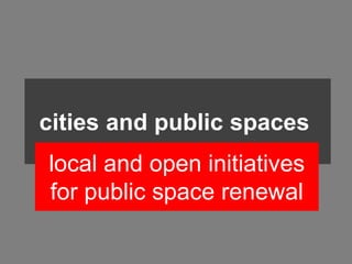cities and public spaces
local and open initiatives
for public space renewal
 