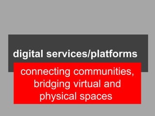 digital services/platforms
 connecting communities,
   bridging virtual and
    physical spaces
 