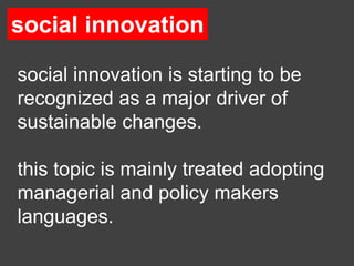social innovation

social innovation is starting to be
recognized as a major driver of
sustainable changes.

this topic is mainly treated adopting
managerial and policy makers
languages.
 