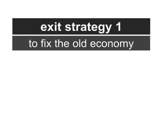 exit strategy 1
to fix the old economy
 