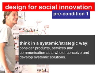 design for social innovation
                      pre-condition 1




    think in a systemic/strategic way:
    consider products, services and
    communication as a whole; conceive and
    develop systemic solutions.
 