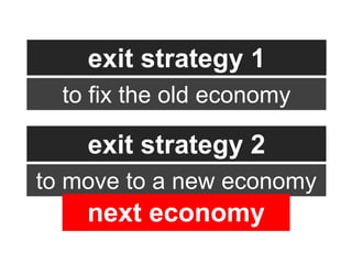 exit strategy 1
  to fix the old economy

    exit strategy 2
to move to a new economy
    next economy
 