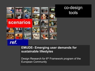 co-design
                                           tools

scenarios



ref.
       EMUDE- Emerging user demands for
       sustainable lifestyles

       Design Research for 6th Framework program of the
       European Community
 