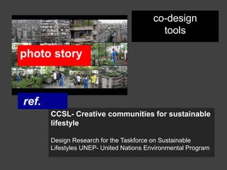 co-design
                                           tools

photo story



ref.
       CCSL- Creative communities for sustainable
       lifestyle

       Design Research for the Taskforce on Sustainable
       Lifestyles UNEP- United Nations Environmental Program
 