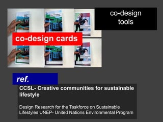co-design
                                            tools

co-design cards




ref.
CCSL- Creative communities for sustainable
lifestyle

Design Research for the Taskforce on Sustainable
Lifestyles UNEP- United Nations Environmental Program
 