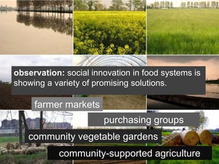 observation: social innovation in food systems is
showing a variety of promising solutions.

     farmer markets
                       purchasing groups
   community vegetable gardens
           community-supported agriculture
 