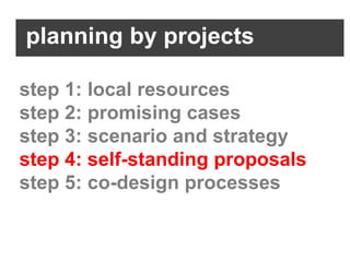 planning by projects

step 1: local resources
step 2: promising cases
step 3: scenario and strategy
step 4: self-standing proposals
step 5: co-design processes
 