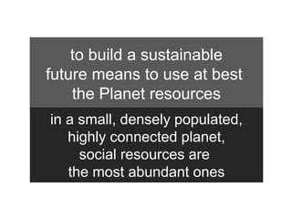 to build a sustainable
future means to use at best
    the Planet resources
in a small, densely populated,
   highly connected planet,

                    80%
     social resources are
   the most abundant ones
 