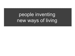 people inventing
new ways of living
 