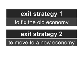 exit strategy 1
  to fix the old economy

    exit strategy 2
to move to a new economy
 