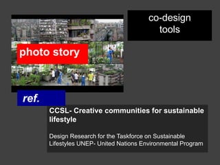 co-design
                                           tools

photo story



ref.
       CCSL- Creative communities for sustainable
       lifestyle

       Design Research for the Taskforce on Sustainable
       Lifestyles UNEP- United Nations Environmental Program
 
