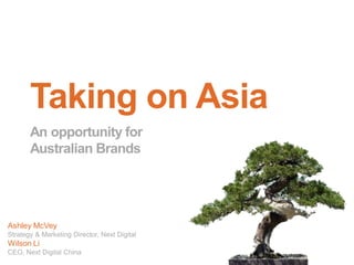 Taking on Asia
An opportunity for
Australian Brands
Ashley McVey
Strategy & Marketing Director, Next Digital
Wilson Li
CEO, Next Digital China
 