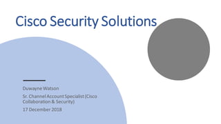 Cisco Security Solutions
DuwayneWatson
Sr. ChannelAccountSpecialist(Cisco
Collaboration & Security)
17 December 2018
 
