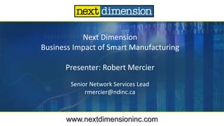 Next Dimension
Business Impact of Smart Manufacturing
Presenter: Robert Mercier
Senior Network Services Lead
rmercier@ndinc.ca
www.nextdimensioninc.com
 