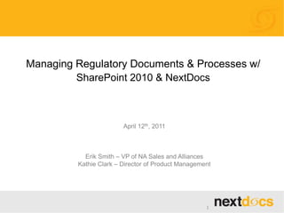 Managing Regulatory Documents & Processes w/ SharePoint 2010 & NextDocs April 12th, 2011 Erik Smith – VP of NA Sales and Alliances Kathie Clark – Director of Product Management 1 