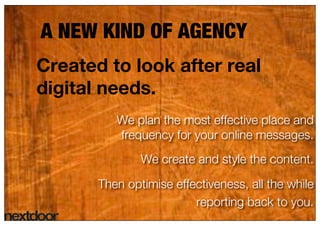 3




A NEW KIND OF AGENCY
Created to look after real
digital needs.
          We plan the most effective place and
      ...