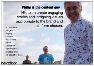 6




               Philip is the content guy
               His team create engaging
            stories and intriguing ...