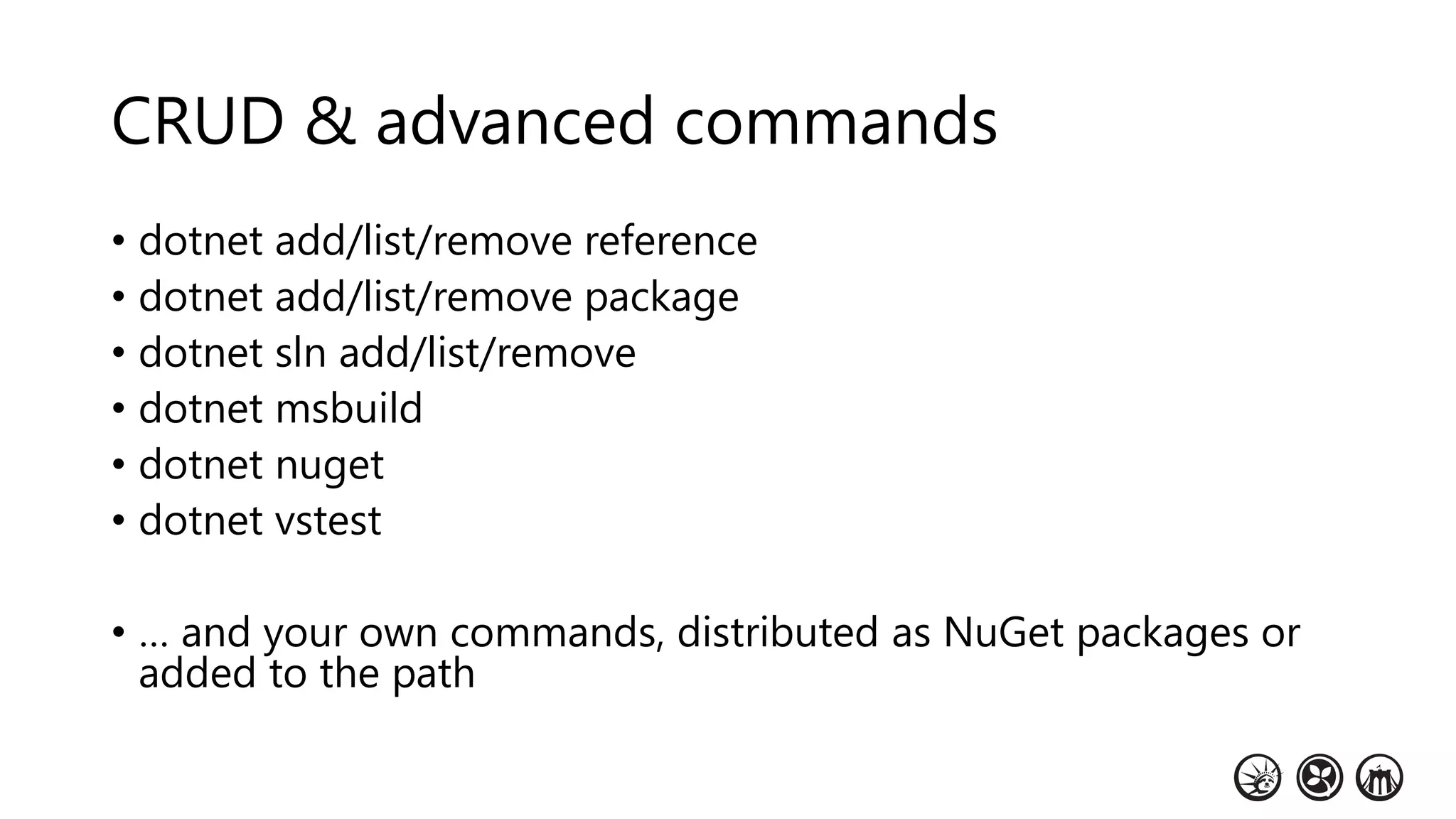 CRUD & advanced commands
• dotnet add/list/remove reference
• dotnet add/list/remove package
• dotnet sln add/list/remove
• dotnet msbuild
• dotnet nuget
• dotnet vstest
• … and your own commands, distributed as NuGet packages or
added to the path
 