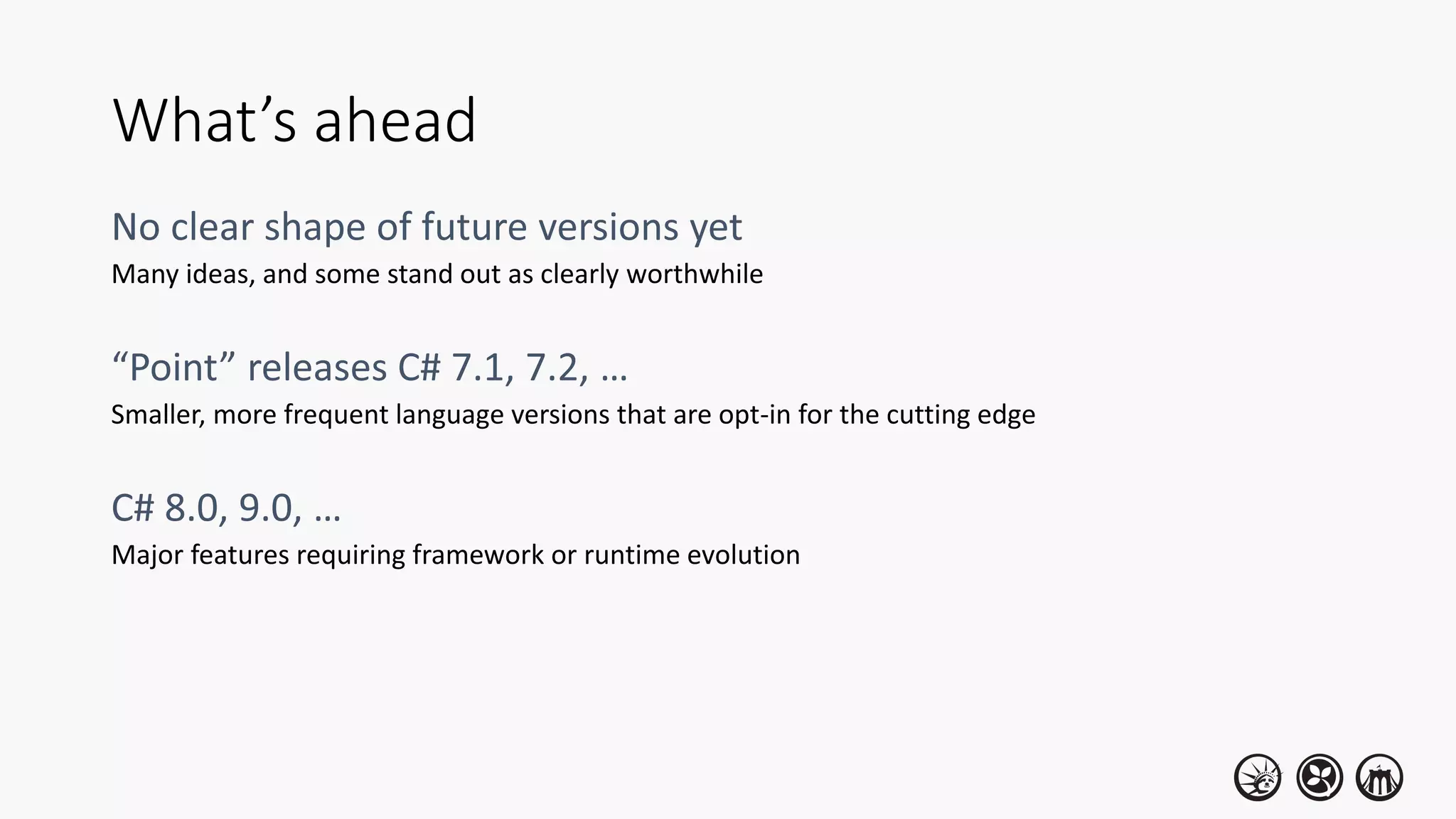 What’s ahead
Many ideas, and some stand out as clearly worthwhile
Smaller, more frequent language versions that are opt-in for the cutting edge
Major features requiring framework or runtime evolution
 