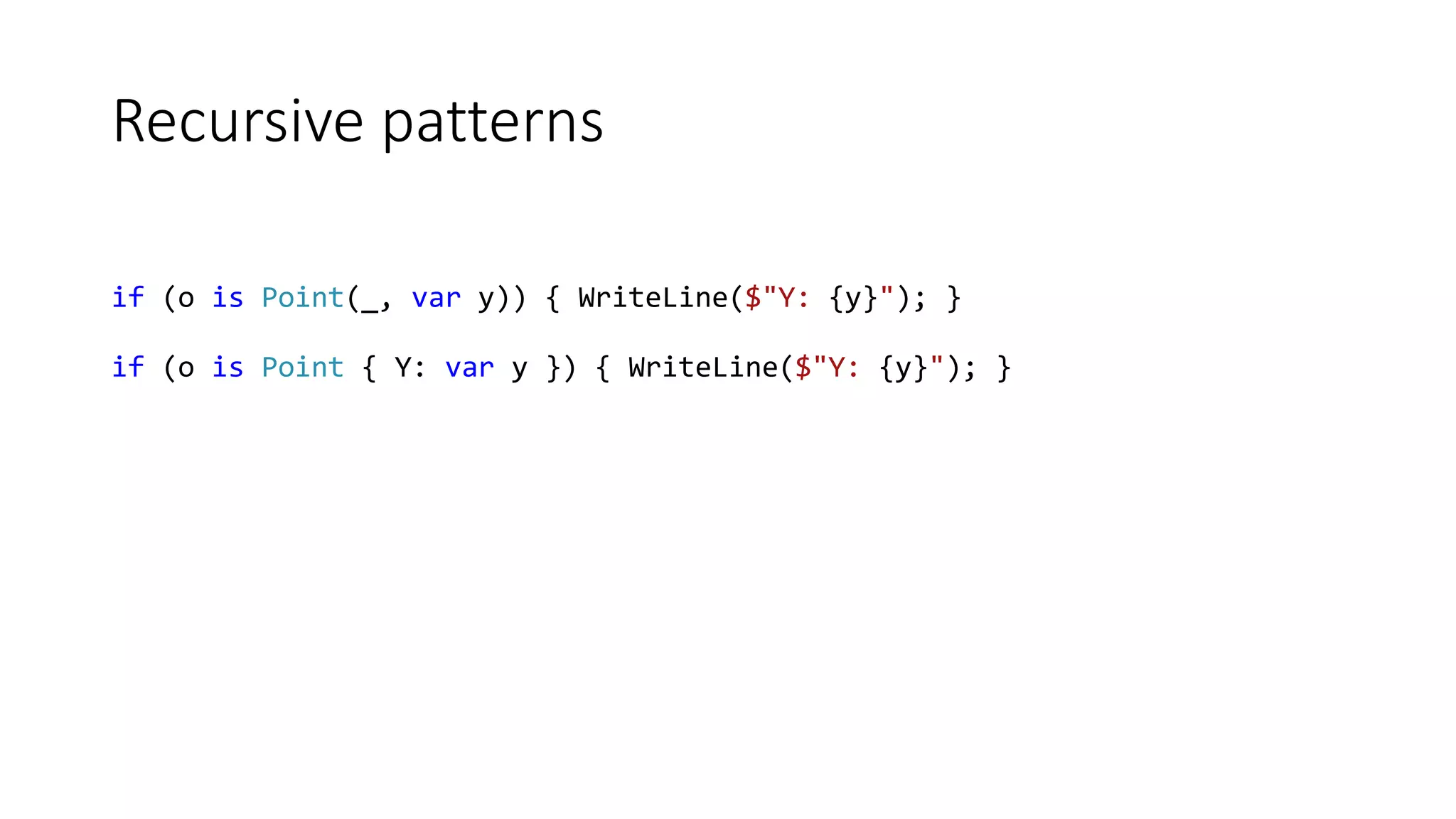 Recursive patterns
if (o is Point(_, var y)) { WriteLine($"Y: {y}"); }
if (o is Point { Y: var y }) { WriteLine($"Y: {y}"); }
 