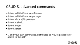 CRUD & advanced commands
• dotnet add/list/remove reference
• dotnet add/list/remove package
• dotnet sln add/list/remove
• dotnet msbuild
• dotnet nuget
• dotnet vstest
• … and your own commands, distributed as NuGet packages or
added to the path
 