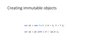 Creating immutable objects
var p1 = new Point { X = 3, Y = 7 };
var p2 = p1 with { X = -p1.X };
 