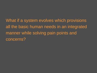 What if a system evolves which provisions
all the basic human needs in an integrated
manner while solving pain points and
concerns?
 