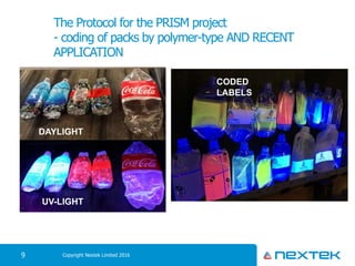 The Protocol for the PRISM project
- coding of packs by polymer-type AND RECENT
APPLICATION
Copyright Nextek Limited 20169
DAYLIGHT
UV-LIGHT
CODED
LABELS
 