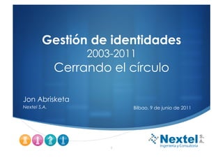Gestión de identidades
                   2003-2011
              Cerrando el círculo

Jon Abrisketa
Nextel S.A.                Bilbao, 9 de junio de 2011




                                                        "
                       1
 
