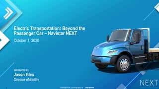 CONFIDENTIAL and Proprietary to
October 1, 2020
Electric Transportation: Beyond the
Passenger Car – Navistar NEXT
PRESENTED BY
Jason Gies
Director eMobility
1
 