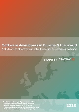 of1 20 © 2018 nexten.io
Software developers in Europe & the world
A study on the attractiveness of top tech cities for software developers
powered by
2018
You should read this report if you’re interested in:
- Number of software developers per city and world
- Software developer Salaries per city and world
- The software developer job market in Europe and the world
- Cost for Employers for a software developer per city
 