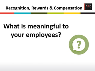 Recognition, Rewards & Compensation
What is meaningful to
your employees?
 