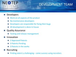 DEVELOPMENT TEAM
Developers
Work on all aspects of the product
No maintenance developers
Developers are responsible for fixing their bugs
All development is done in-house
Quality Assurance
Testing and release management
Innovation
2 Approved Patents
5 Patents Pending
3 Patents in the works
Recruiting
Finding talent is challenging – some success using recruiters
 