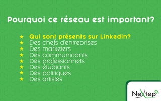 Pourquoi ce réseau est important?
Ne pOMMUNICC TION
te
Qui sont présents sur Linkedin?
Des chefs d’entreprises
Des marketers
Des communicants
Des professionnels
Des étudiants
Des politiques
Des artistes
 
