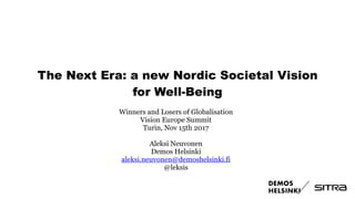 The Next Era: a new Nordic Societal Vision
for Well-Being
Winners and Losers of Globalisation
Vision Europe Summit
Turin, Nov 15th 2017
Aleksi Neuvonen
Demos Helsinki
aleksi.neuvonen@demoshelsinki.fi
@leksis
 