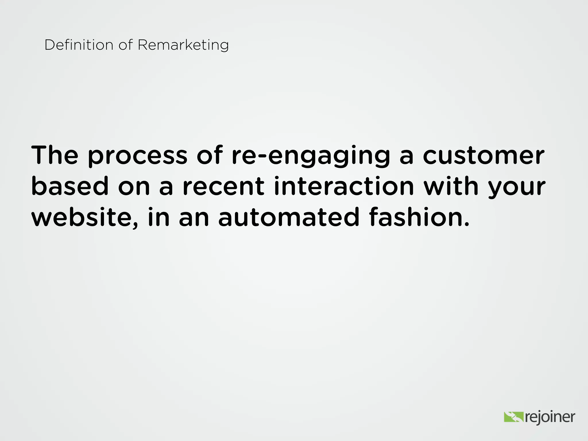 Definition of Remarketing
The process of re-engaging a customer based
on a recent interaction with your website, in an
automated fashion.
 