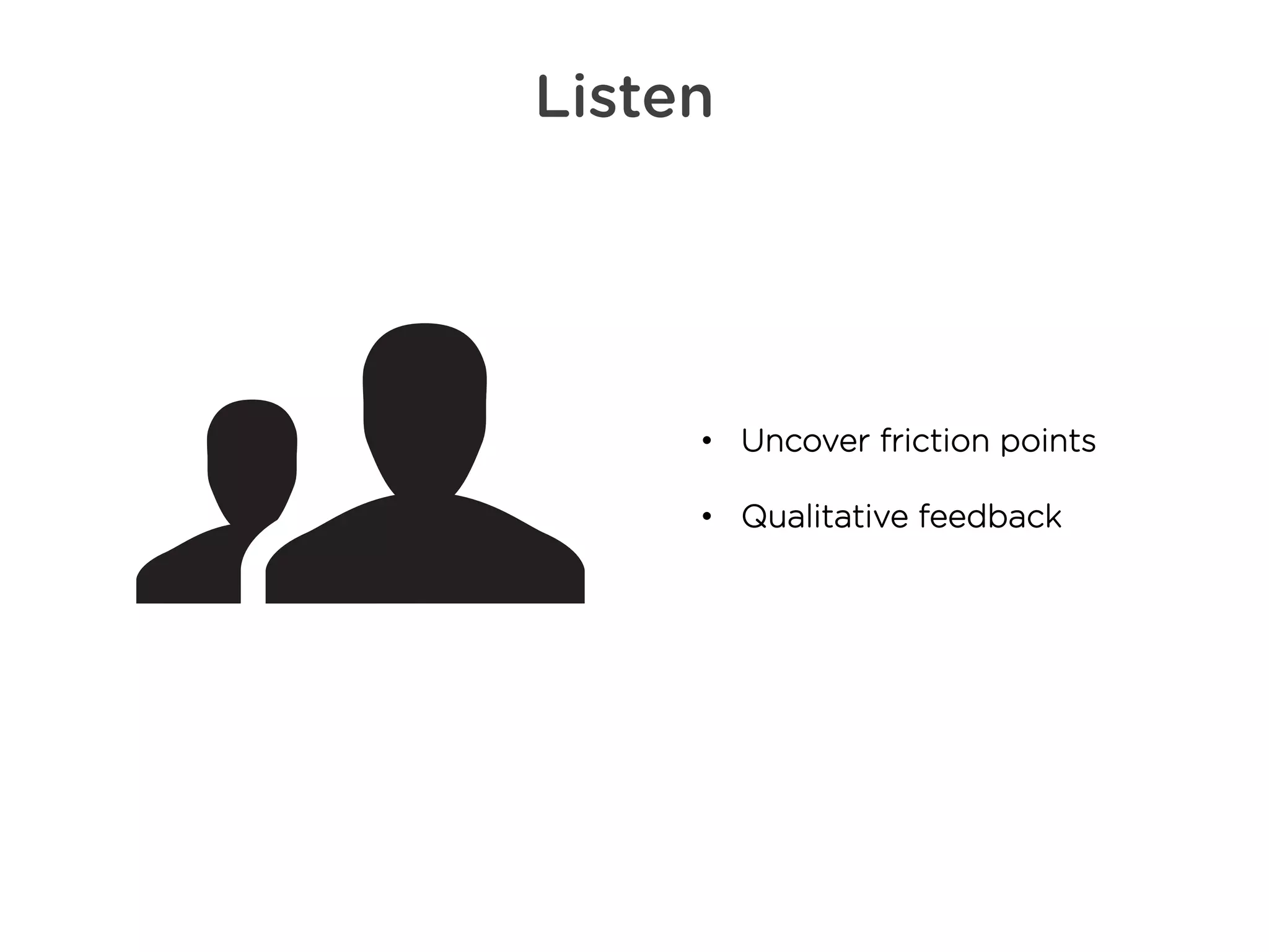 Listen
• Uncover friction points
• Qualitative feedback
 