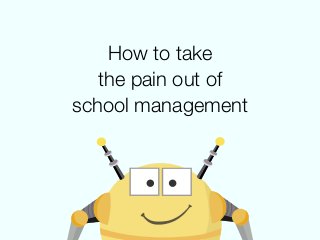 How to take
the pain out of
school management
 