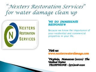 WE DO IMMEDIATE
            RESPONSE W

            Because we know the importance of
Visit us:   your residential and commercial
            properties in your life.





            Visit us:
            www.nexterswaterdamage.com

            Virginia, Manassas (20110) The
            United States
            TELEPHONE - (571)208-0120
 