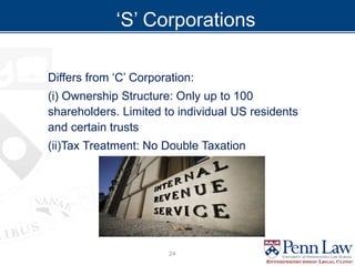 ‘S’ Corporations
Differs from ‘C’ Corporation:
(i) Ownership Structure: Only up to 100
shareholders. Limited to individual US residents
and certain trusts
(ii)Tax Treatment: No Double Taxation
24
 